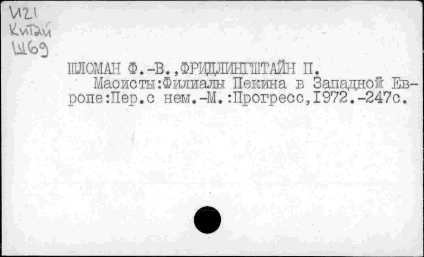 ﻿\Л2Д ^\ХТ>\л
шломан ф.-в. .Фввдиштайн п.
Маоисты Филиалы Пекина в Западной Ев ропе:Пер.с нем.-М.:Прогресс,1972.-247с.